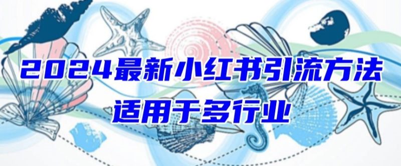 2024最新小红书引流，适用于任何行业，小白也可以轻松的打粉跨境课程-外贸教程-精品网课-电商运营课库课堂
