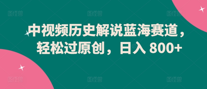 中视频历史解说蓝海赛道，轻松过原创，日入 800+跨境课程-外贸教程-精品网课-电商运营课库课堂