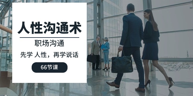人性 沟通术：职场沟通，​先学 人性，再学说话（66节课）跨境课程-外贸教程-精品网课-电商运营课库课堂