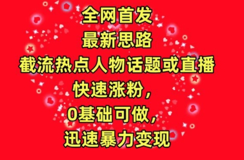 全网首发，截流热点人物话题或直播，快速涨粉，0基础可做，迅速暴力变现跨境课程-外贸教程-精品网课-电商运营课库课堂