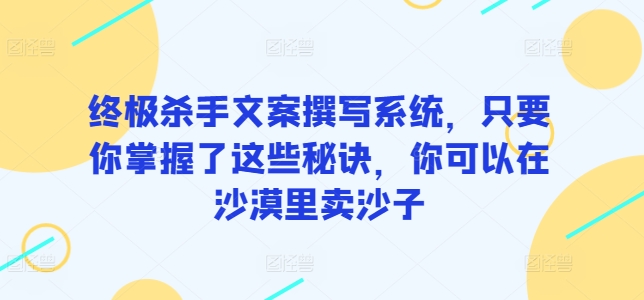 终极杀手文案撰写系统，只要你掌握了这些秘诀，你可以在沙漠里卖沙子跨境课程-外贸教程-精品网课-电商运营课库课堂