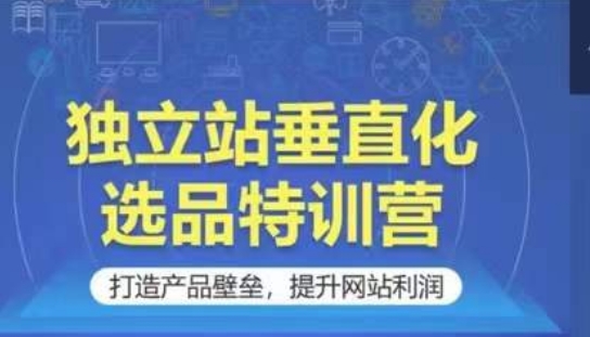 独立站垂直化选品特训营，打造产品壁垒，提升网站利润跨境课程-外贸教程-精品网课-电商运营课库课堂