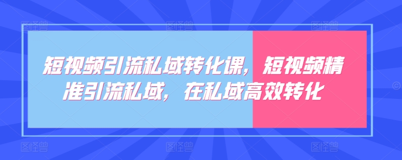 短视频引流私域转化课，短视频精准引流私域，在私域高效转化跨境课程-外贸教程-精品网课-电商运营课库课堂