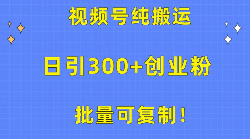 批量可复制！视频号纯搬运日引300+创业粉教程！跨境课程-外贸教程-精品网课-电商运营课库课堂