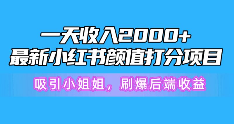 一天收入2000+，最新小红书颜值打分项目，吸引小姐姐，刷爆后端收益跨境课程-外贸教程-精品网课-电商运营课库课堂