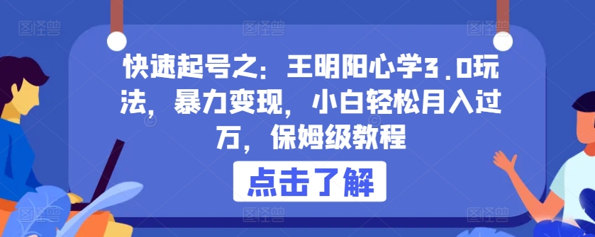 快速起号之：王明阳心学3.0玩法，暴力变现，小白轻松月入过万，保姆级教程跨境课程-外贸教程-精品网课-电商运营课库课堂