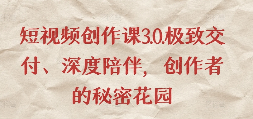 短视频创作课3.0.极致交付、深度陪伴，创作者的秘密花园跨境课程-外贸教程-精品网课-电商运营课库课堂
