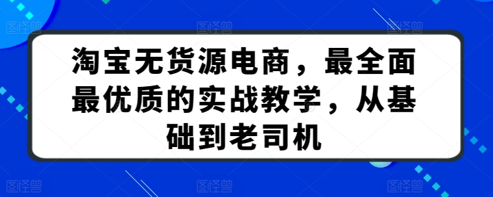 淘宝无货源电商，最全面最优质的实战教学，从基础到老司机跨境课程-外贸教程-精品网课-电商运营课库课堂