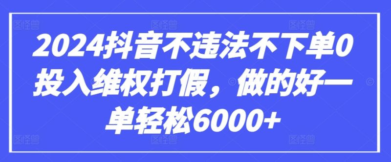2024抖音不违法不下单0投入维权打假，做的好一单轻松6000+【仅揭秘】跨境课程-外贸教程-精品网课-电商运营课库课堂