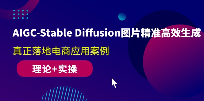 AIGC-Stable Diffusion图片精准高效生成 真正落地电商应用案例(理论+实操)跨境课程-外贸教程-精品网课-电商运营课库课堂