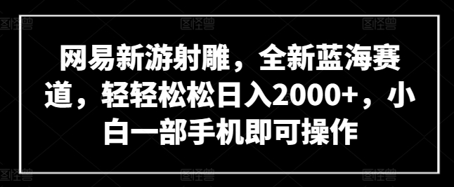 网易新游射雕，全新蓝海赛道，轻轻松松日入2000+，小白一部手机即可操作跨境课程-外贸教程-精品网课-电商运营课库课堂