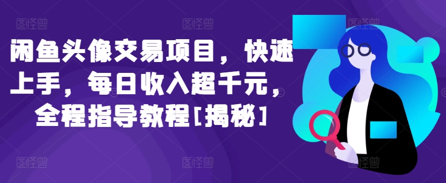 闲鱼头像交易项目，快速上手，每日收入超千元，全程指导教程[揭秘]跨境课程-外贸教程-精品网课-电商运营课库课堂