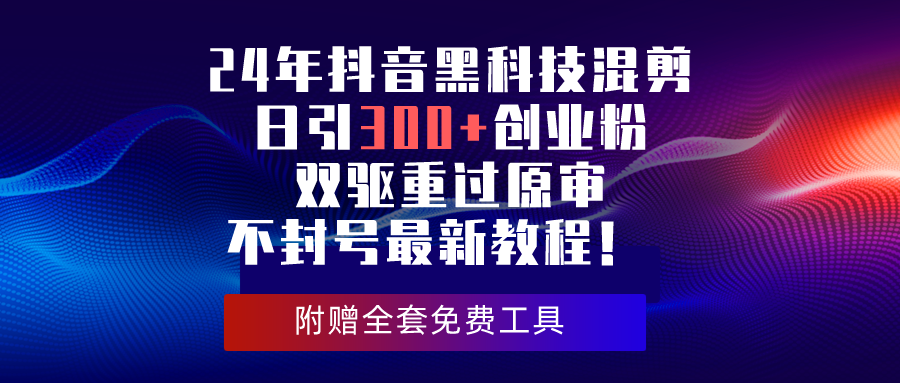 24年抖音黑科技混剪日引300+创业粉，双驱重过原审不封号最新教程！跨境课程-外贸教程-精品网课-电商运营课库课堂