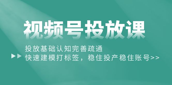 视频号投放课：投放基础认知完善疏通，快速建模打标签，稳住投产稳住账号跨境课程-外贸教程-精品网课-电商运营课库课堂