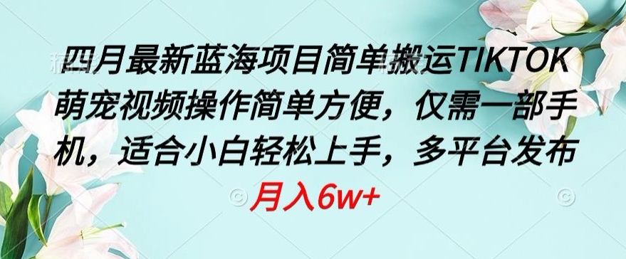 四月最新蓝海项目，简单搬运TIKTOK萌宠视频，操作简单方便，仅需一部手机跨境课程-外贸教程-精品网课-电商运营课库课堂