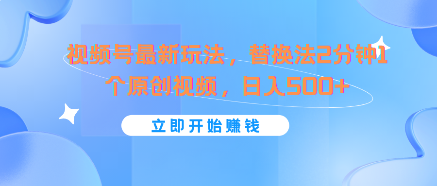 视频号最新玩法，替换法2分钟1个原创视频，日入500+跨境课程-外贸教程-精品网课-电商运营课库课堂