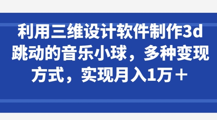 利用三维设计软件制作3d跳动的音乐小球，多种变现方式，实现月入1万+跨境课程-外贸教程-精品网课-电商运营课库课堂