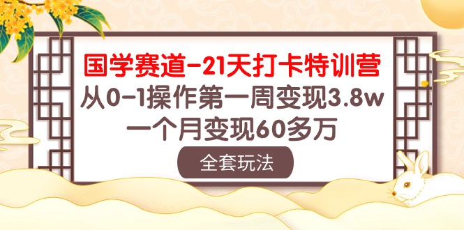 国学 赛道-21天打卡特训营：从0-1操作第一周变现3.8w，一个月变现60多万跨境课程-外贸教程-精品网课-电商运营课库课堂