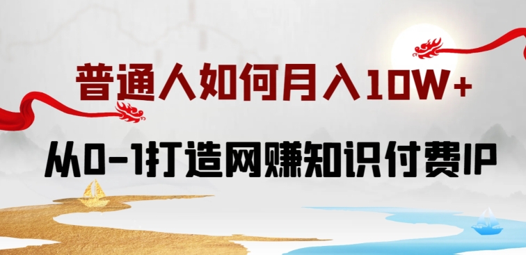 普通人如何打造知识付费IP月入10W+，从0-1打造网赚知识付费IP，小白喂饭级教程跨境课程-外贸教程-精品网课-电商运营课库课堂