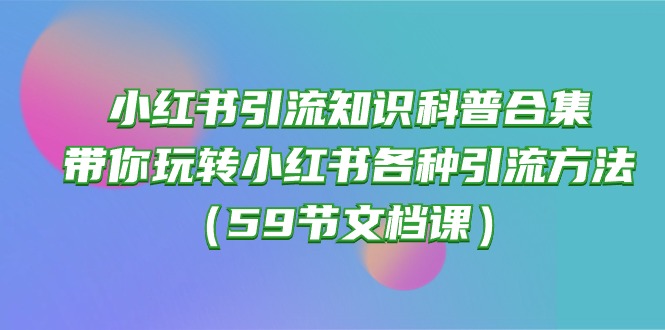 小红书引流知识科普合集，带你玩转小红书各种引流方法（59节文档课）跨境课程-外贸教程-精品网课-电商运营课库课堂