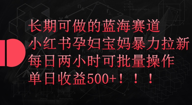 长期可做的蓝海赛道，小红书孕妇宝妈暴力拉新玩法，每日两小时可批量操作，单日收益500+跨境课程-外贸教程-精品网课-电商运营课库课堂