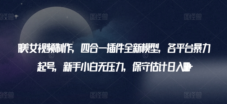 AI美女视频制作，四合一插件全新模型，各平台暴力起号，新手小白无压力，保守估计日入600+跨境课程-外贸教程-精品网课-电商运营课库课堂