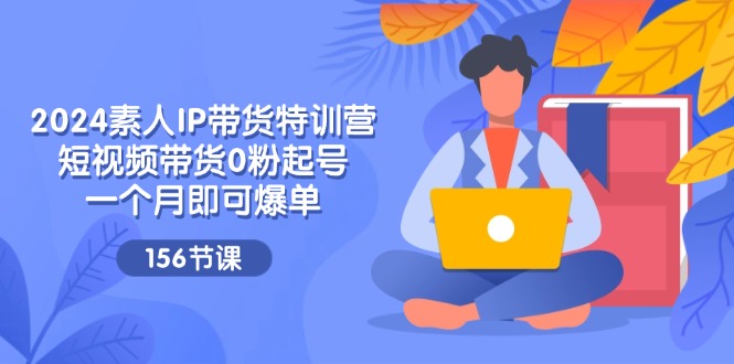 2024素人IP带货特训营，短视频带货0粉起号，一个月即可爆单（156节）跨境课程-外贸教程-精品网课-电商运营课库课堂