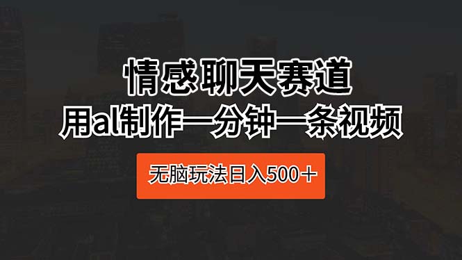情感聊天赛道 用al制作一分钟一条视频 无脑玩法日入500＋跨境课程-外贸教程-精品网课-电商运营课库课堂