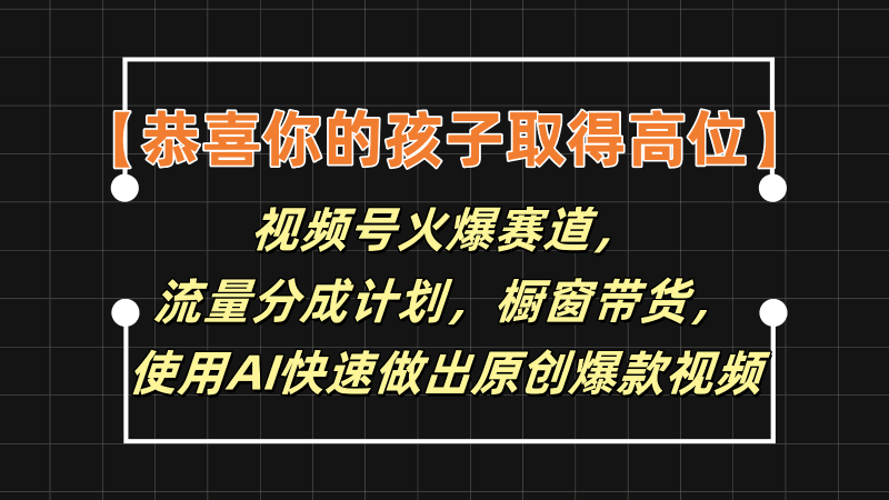 【恭喜你的孩子取得高位】视频号火爆赛道，分成计划橱窗带货，使用AI快速做原创视频跨境课程-外贸教程-精品网课-电商运营课库课堂