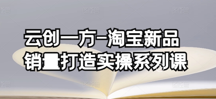 云创一方-淘宝新品销量打造实操系列课，基础销量打造(4课程)+补单渠道分析(4课程)跨境课程-外贸教程-精品网课-电商运营课库课堂