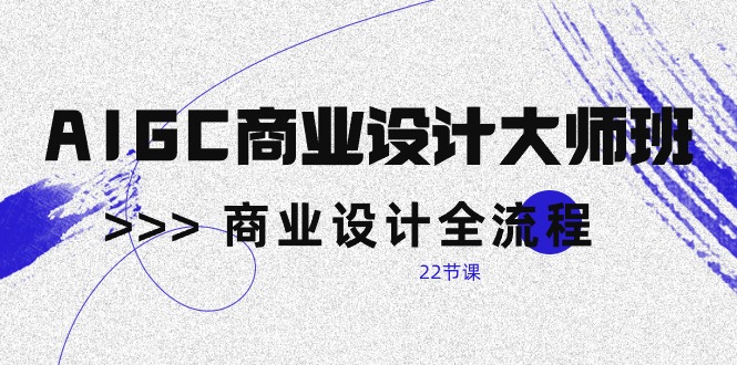AIGC-商业设计大师班，商业设计全流程（22节课）跨境课程-外贸教程-精品网课-电商运营课库课堂