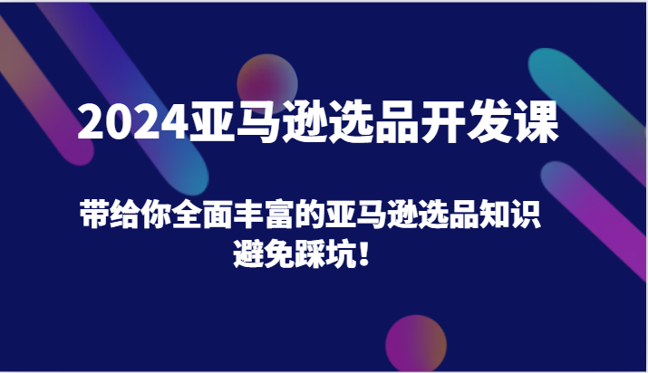 2024亚马逊选品开发课，带给你全面丰富的亚马逊选品知识，避免踩坑！跨境课程-外贸教程-精品网课-电商运营课库课堂