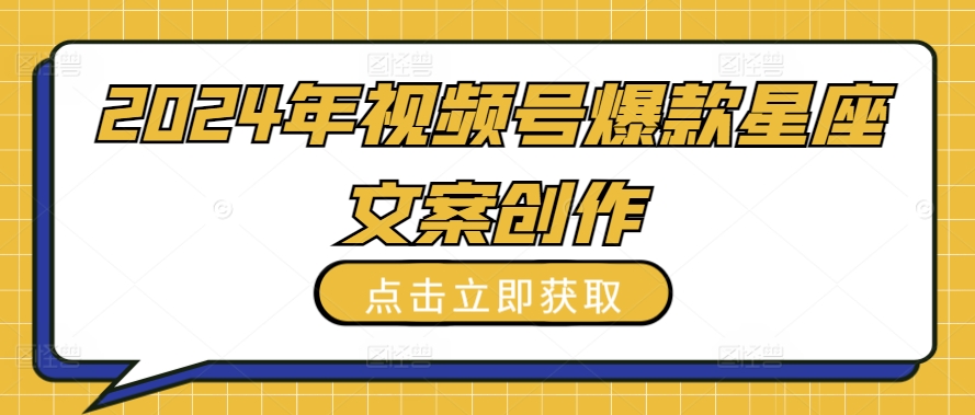 2024年视频号爆款星座文案创作教程跨境课程-外贸教程-精品网课-电商运营课库课堂