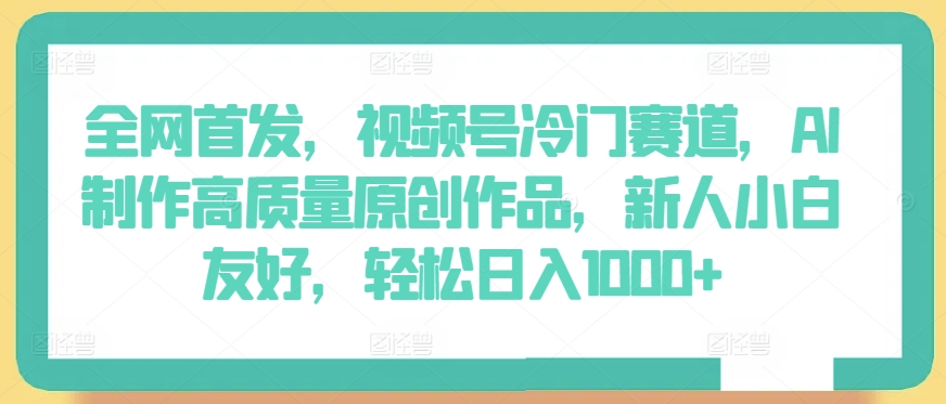 全网首发，视频号冷门赛道，AI制作高质量原创作品，新人小白友好，轻松日入1000+跨境课程-外贸教程-精品网课-电商运营课库课堂