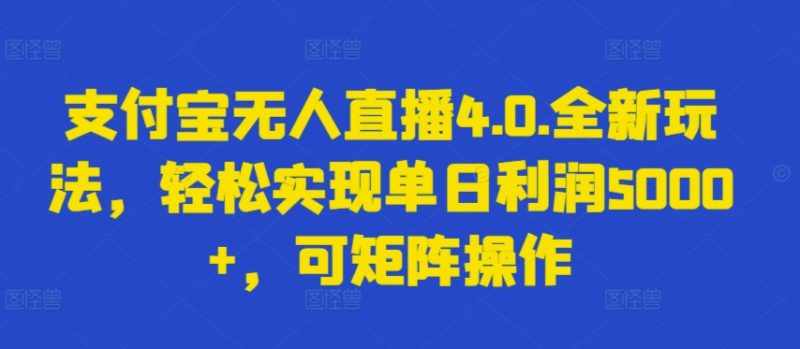 支付宝无人直播4.0.全新玩法，轻松实现单日利润5000+，可矩阵操作跨境课程-外贸教程-精品网课-电商运营课库课堂