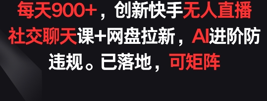 每天900+，创新快手无人直播社交聊天课+网盘拉新，AI进阶防违规 已落地 可矩阵跨境课程-外贸教程-精品网课-电商运营课库课堂