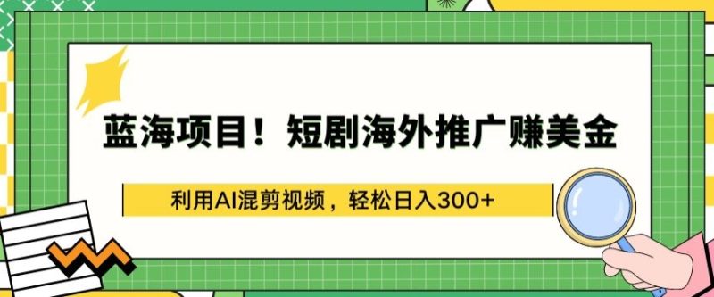 蓝海项目!短剧海外推广赚美金，利用AI混剪视频，轻松日入300+跨境课程-外贸教程-精品网课-电商运营课库课堂