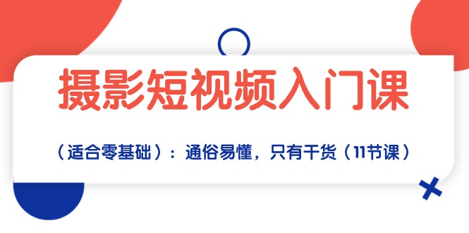 摄影短视频入门课（适合零基础）：通俗易懂，只有干货（11节课）跨境课程-外贸教程-精品网课-电商运营课库课堂