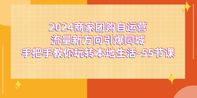 2024商家团购自运营流量新方向引爆同城，手把手教你玩转本地生活（67节完整版）跨境课程-外贸教程-精品网课-电商运营课库课堂