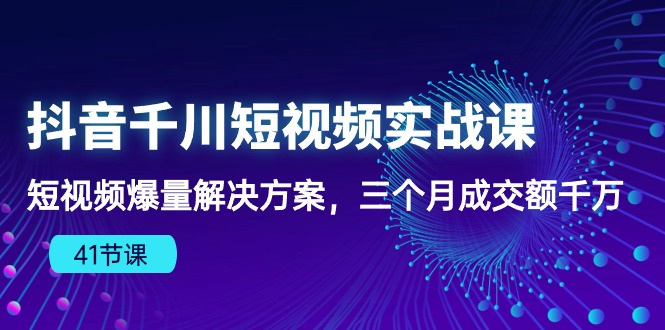 抖音千川短视频实战课：短视频爆量解决方案，三个月成交额千万（41节课）跨境课程-外贸教程-精品网课-电商运营课库课堂