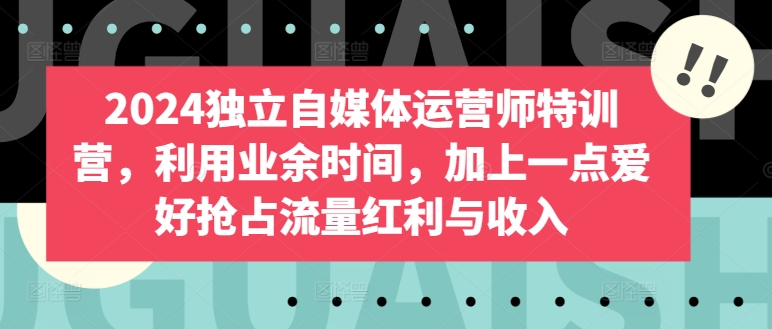 2024独立自媒体运营师特训营，利用业余时间，加上一点爱好抢占流量红利与收入跨境课程-外贸教程-精品网课-电商运营课库课堂