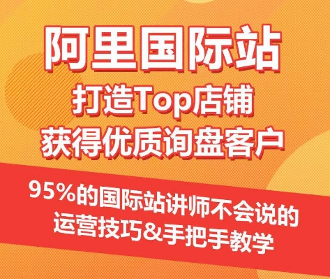 【阿里国际站】打造Top店铺&获得优质询盘客户，​95%的国际站讲师不会说的运营技巧跨境课程-外贸教程-精品网课-电商运营课库课堂