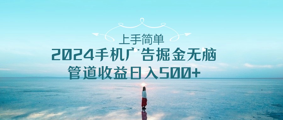上手简单，2024手机广告掘金无脑，管道收益日入500+跨境课程-外贸教程-精品网课-电商运营课库课堂