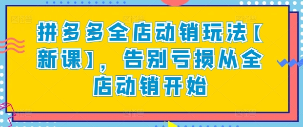 拼多多全店动销玩法【新课】，告别亏损从全店动销开始跨境课程-外贸教程-精品网课-电商运营课库课堂