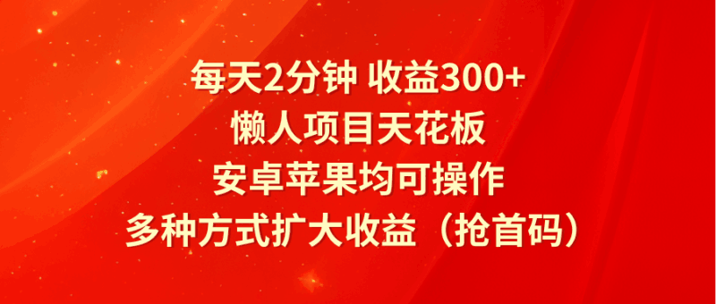 每天2分钟收益300+，懒人项目天花板，安卓苹果均可操作，多种方式扩大收益（抢首码）跨境课程-外贸教程-精品网课-电商运营课库课堂