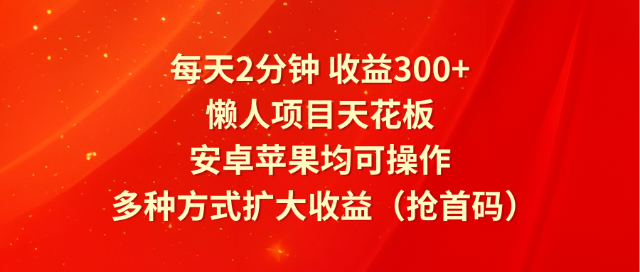 每天2分钟收益300+，懒人项目天花板，安卓苹果均可操作，多种方式扩大收益（抢首码）跨境课程-外贸教程-精品网课-电商运营课库课堂