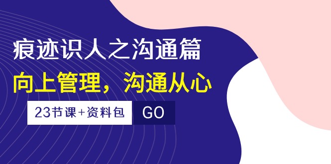 痕迹 识人之沟通篇，向上管理，沟通从心（23节课+资料包）跨境课程-外贸教程-精品网课-电商运营课库课堂