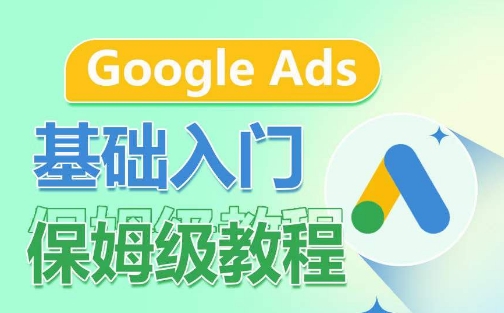 Google Ads基础入门保姆级教程，​系统拆解广告形式，关键词的商业认知，谷歌广告结构跨境课程-外贸教程-精品网课-电商运营课库课堂