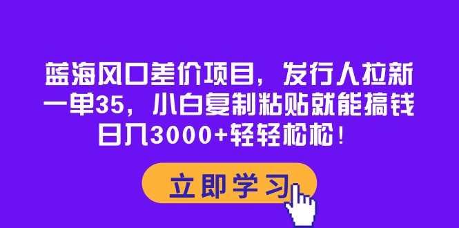 蓝海风口差价项目，发行人拉新，一单35，小白复制粘贴就能搞钱！日入30…跨境课程-外贸教程-精品网课-电商运营课库课堂