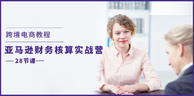 跨境电商教程：亚马逊财务核算实战营（28节课）跨境课程-外贸教程-精品网课-电商运营课库课堂